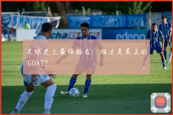 足球史上最强排名：谁才是真正的 GOAT？