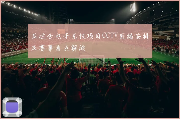 亚运会电子竞技项目CCTV直播安排及赛事看点解读