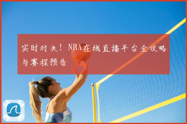 实时对决！NBA在线直播平台全攻略与赛程预告