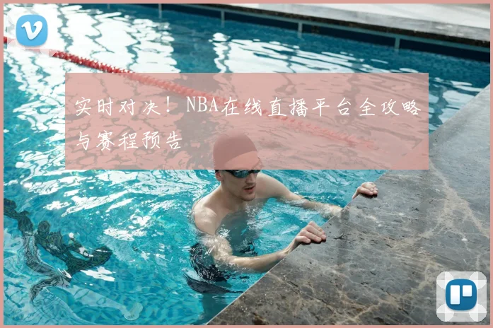 实时对决！NBA在线直播平台全攻略与赛程预告