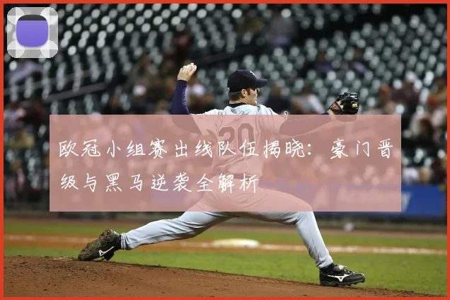 欧冠小组赛出线队伍揭晓：豪门晋级与黑马逆袭全解析