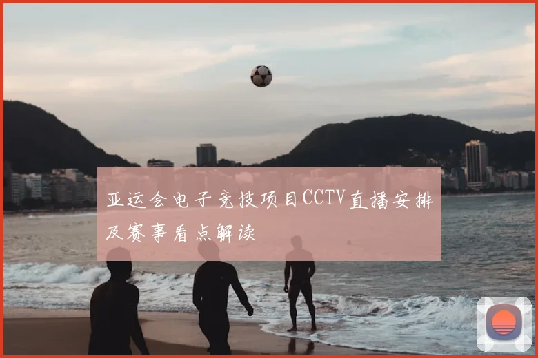 亚运会电子竞技项目CCTV直播安排及赛事看点解读
