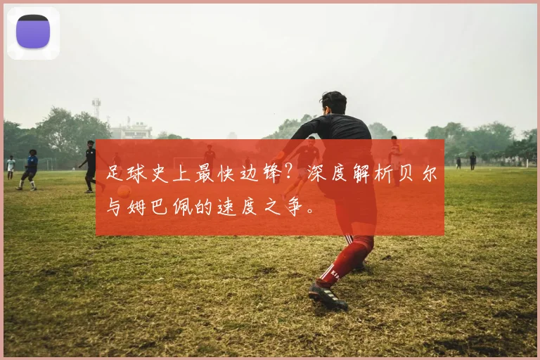 足球史上最快边锋？深度解析贝尔与姆巴佩的速度之争。