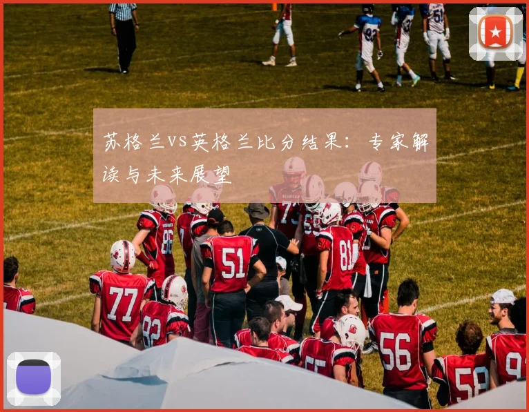 苏格兰vs英格兰比分结果:专家解读与未来展望