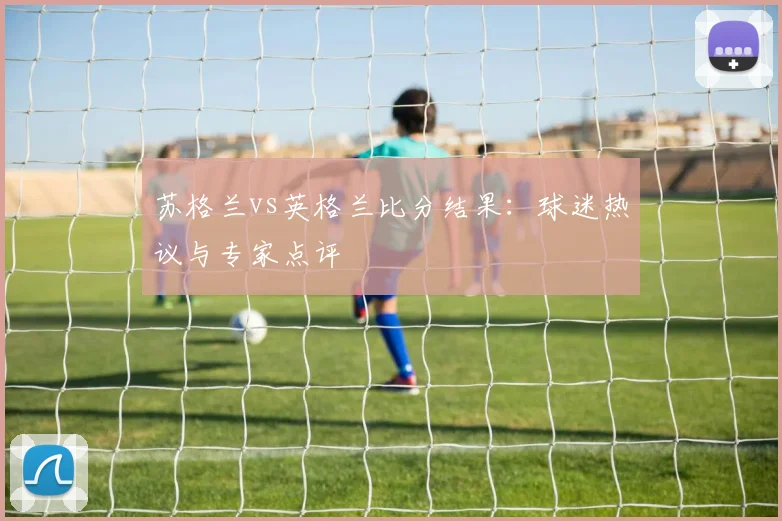 苏格兰vs英格兰比分结果：球迷热议与专家点评
