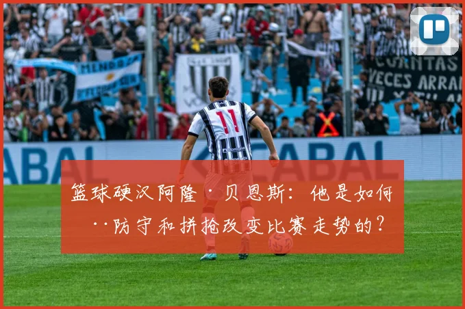 篮球硬汉阿隆·贝恩斯：他是如何用防守和拼抢改变比赛走势的？
