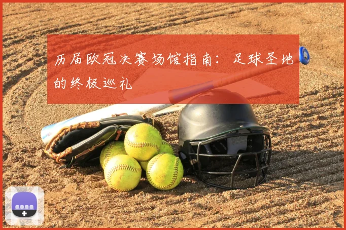 历届欧冠决赛场馆指南:足球圣地的终极巡礼