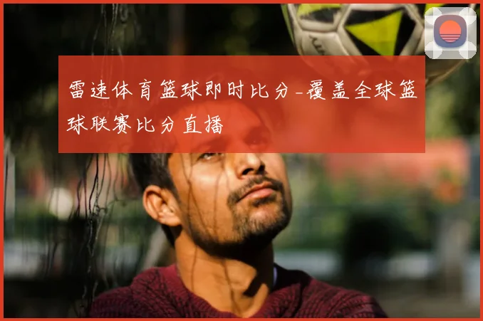 雷速体育篮球即时比分_覆盖全球篮球联赛比分直播