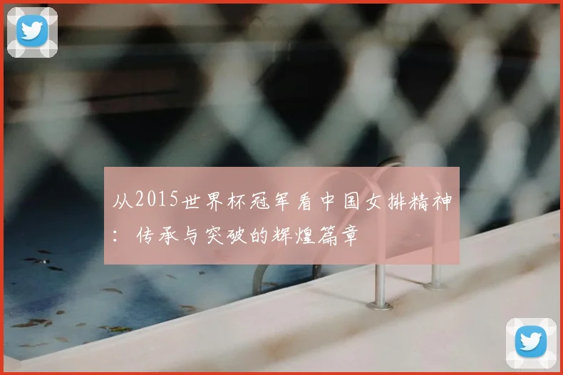 从2015世界杯冠军看中国女排精神：传承与突破的辉煌篇章