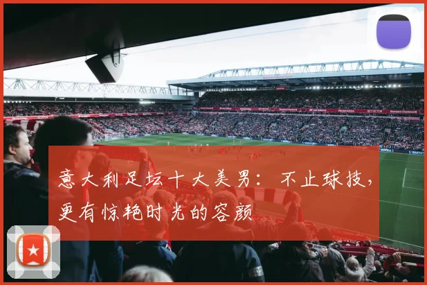 意大利足坛十大美男：不止球技，更有惊艳时光的容颜