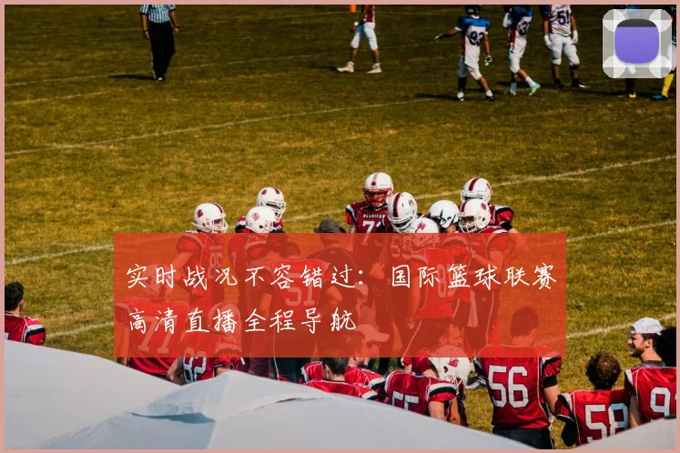 实时战况不容错过：国际篮球联赛高清直播全程导航