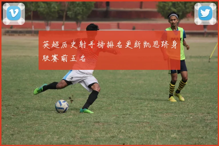 英超历史射手榜排名更新凯恩跻身联赛前五名