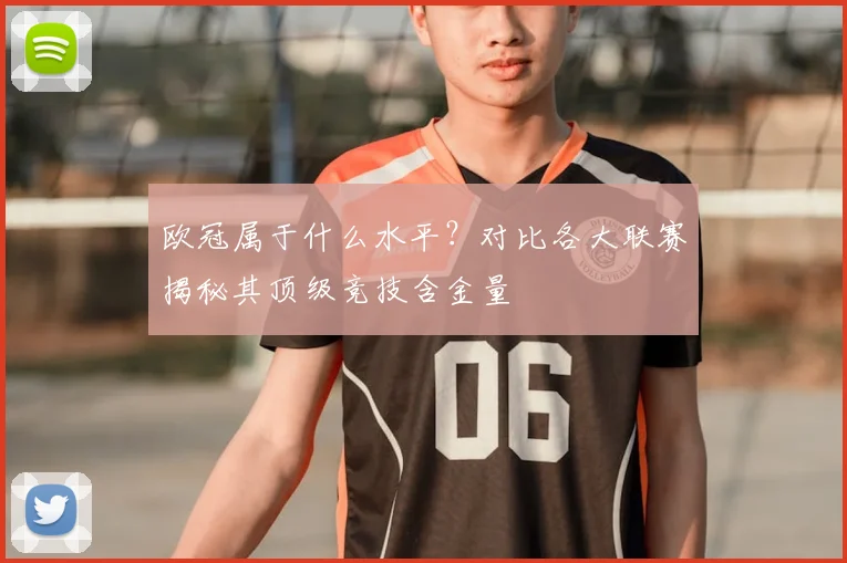 欧冠属于什么水平？对比各大联赛揭秘其顶级竞技含金量