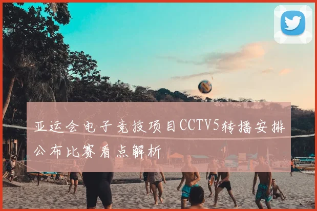 亚运会电子竞技项目CCTV5转播安排公布比赛看点解析