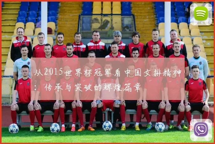 从2015世界杯冠军看中国女排精神：传承与突破的辉煌篇章