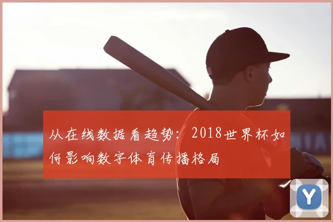 从在线数据看趋势:2018世界杯如何影响数字体育传播格局