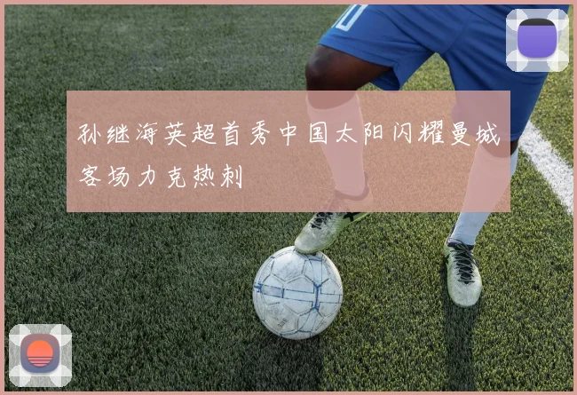 孙继海英超首秀中国太阳闪耀曼城客场力克热刺