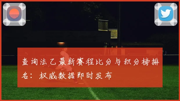 查询法乙最新赛程比分与积分榜排名：权威数据即时发布