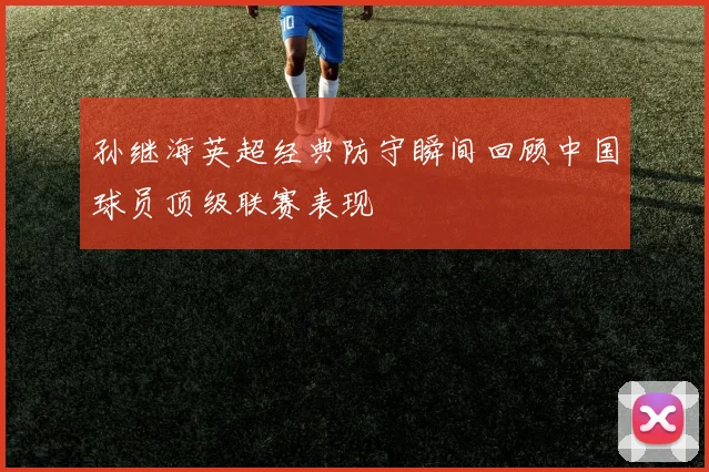 孙继海英超经典防守瞬间回顾中国球员顶级联赛表现