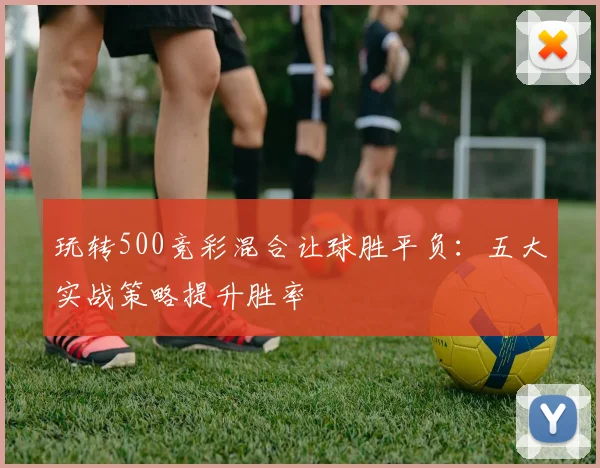 玩转500竞彩混合让球胜平负：五大实战策略提升胜率