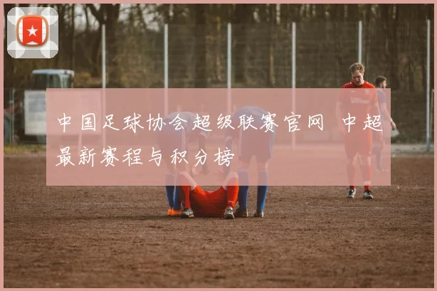 中国足球协会超级联赛官网 中超最新赛程与积分榜