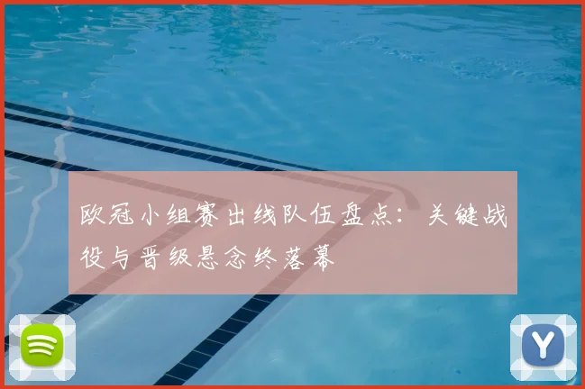 欧冠小组赛出线队伍盘点：关键战役与晋级悬念终落幕