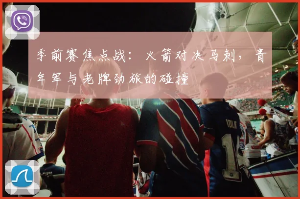 季前赛焦点战：火箭对决马刺，青年军与老牌劲旅的碰撞