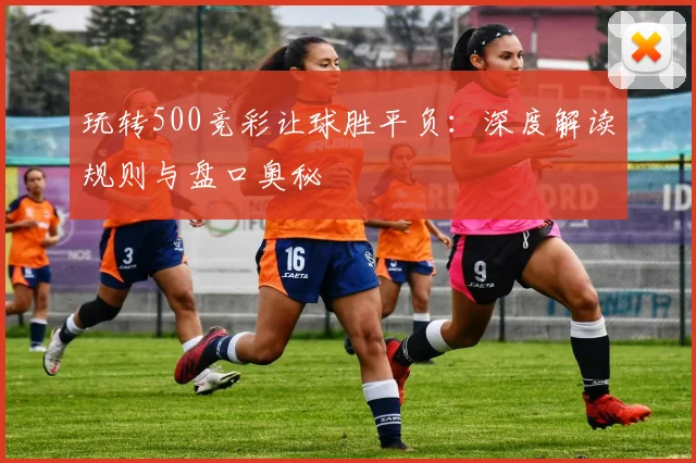 玩转500竞彩让球胜平负：深度解读规则与盘口奥秘