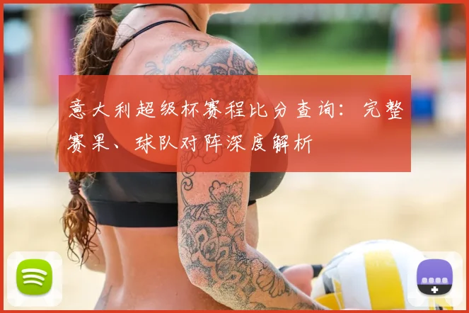 意大利超级杯赛程比分查询：完整赛果、球队对阵深度解析