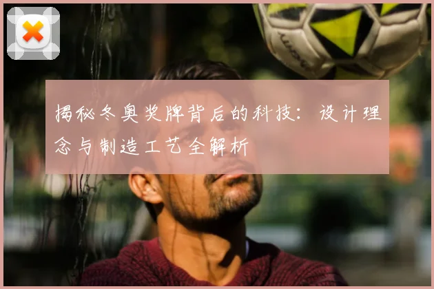 揭秘冬奥奖牌背后的科技：设计理念与制造工艺全解析