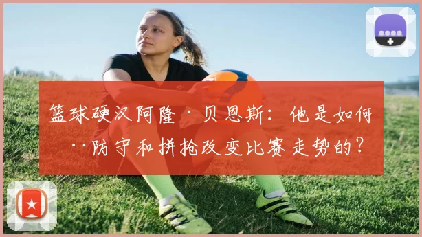 篮球硬汉阿隆·贝恩斯：他是如何用防守和拼抢改变比赛走势的？