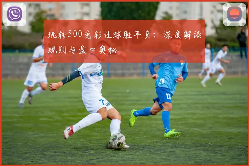 玩转500竞彩让球胜平负：深度解读规则与盘口奥秘