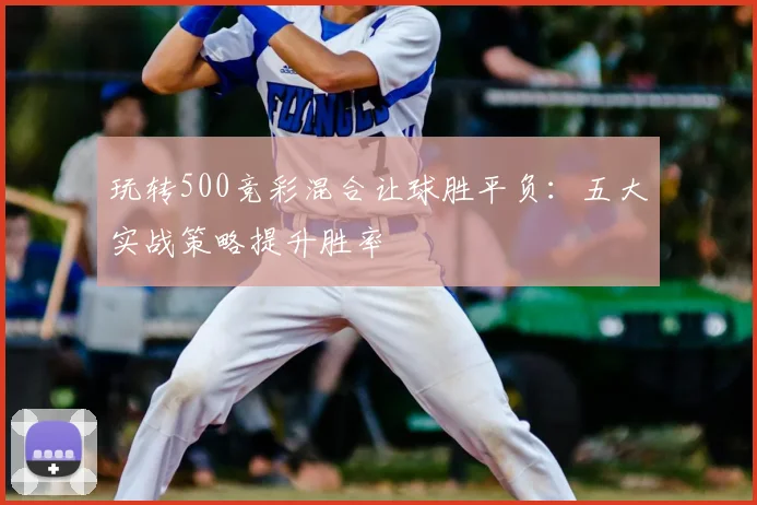 玩转500竞彩混合让球胜平负：五大实战策略提升胜率