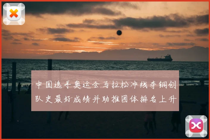 中国选手奥运会马拉松冲线夺铜创队史最好成绩并助推团体排名上升