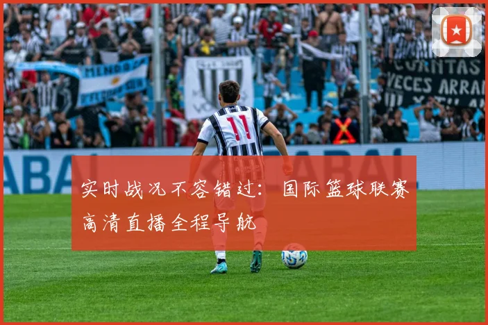 实时战况不容错过：国际篮球联赛高清直播全程导航