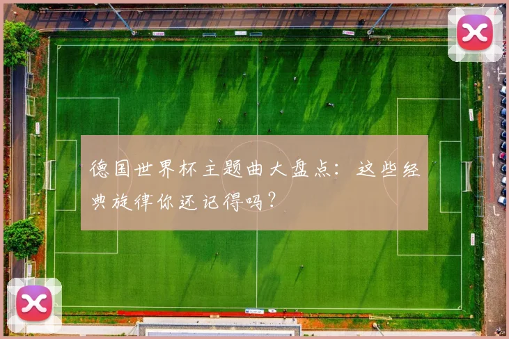 德国世界杯主题曲大盘点：这些经典旋律你还记得吗？