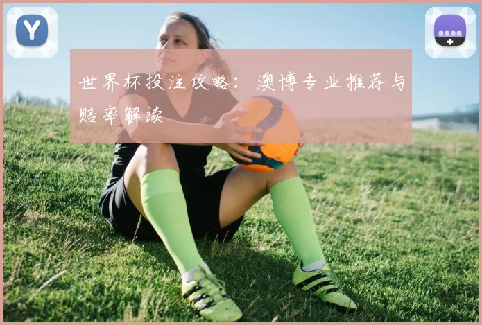 世界杯投注攻略：澳博专业推荐与赔率解读