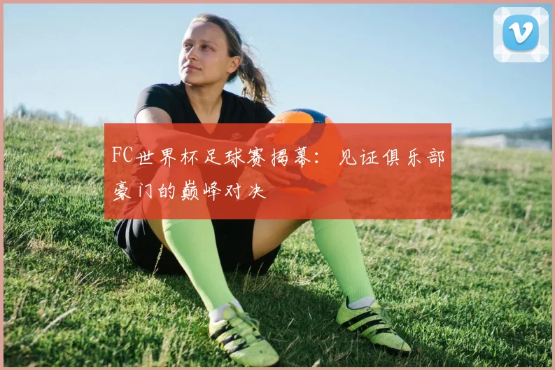 FC世界杯足球赛揭幕：见证俱乐部豪门的巅峰对决