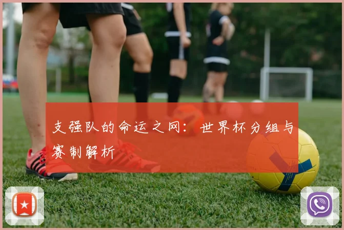 支强队的命运之网：世界杯分组与赛制解析