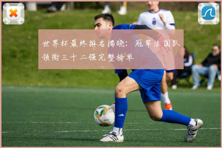 世界杯最终排名揭晓：冠军法国队领衔三十二强完整榜单
