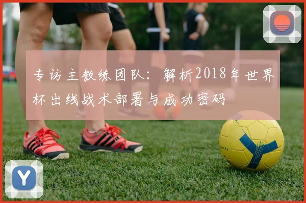专访主教练团队：解析2018年世界杯出线战术部署与成功密码
