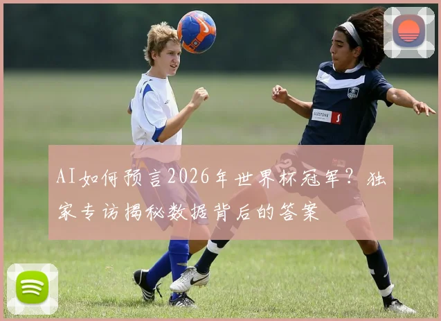 AI如何预言2026年世界杯冠军？独家专访揭秘数据背后的答案