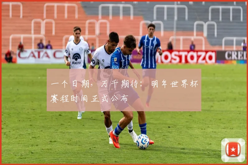 一个日期，万千期待：明年世界杯赛程时间正式公布