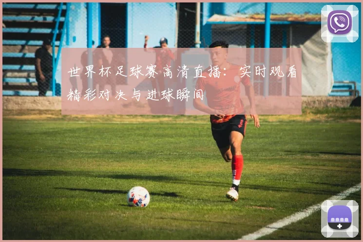 世界杯足球赛高清直播：实时观看精彩对决与进球瞬间