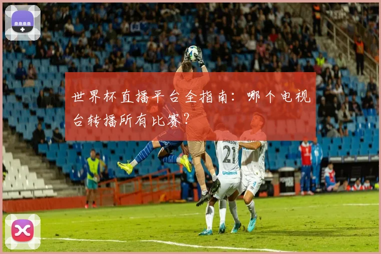 世界杯直播平台全指南：哪个电视台转播所有比赛？