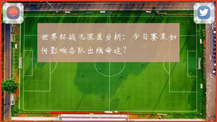 世界杯战况深度分析：今日赛果如何影响各队出线命运？