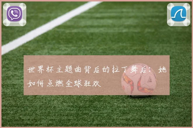 世界杯主题曲背后的拉丁舞后：她如何点燃全球狂欢