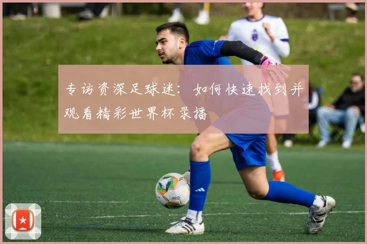 专访资深足球迷:如何快速找到并观看精彩世界杯录播