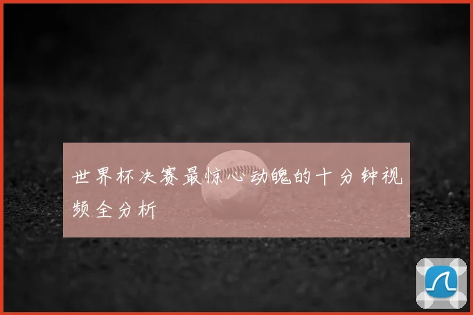 世界杯决赛最惊心动魄的十分钟视频全分析