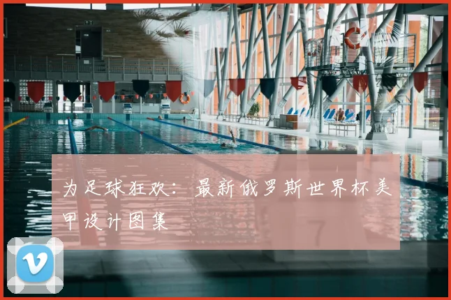 为足球狂欢：最新俄罗斯世界杯美甲设计图集